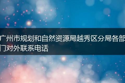 广州市规划和自然资源局越秀区分局各部门对外联系电话
