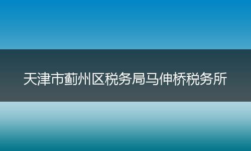 天津市蓟州区税务局马伸桥税务所