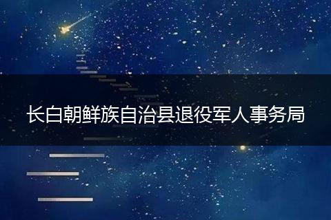 长白朝鲜族自治县退役军人事务局