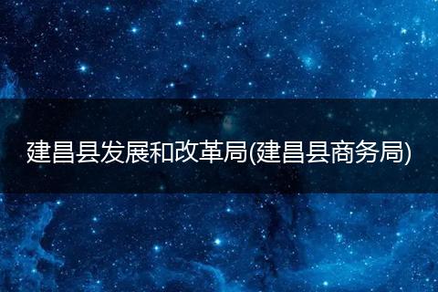 建昌县发展和改革局(建昌县商务局)