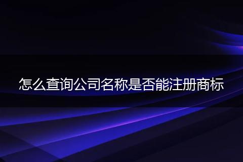 怎么查询公司名称是否能注册商标