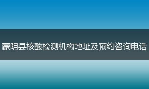 蒙阴县核酸检测机构地址及预约咨询电话