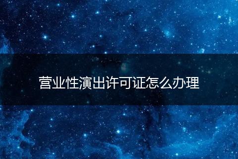 营业性演出许可证怎么办理