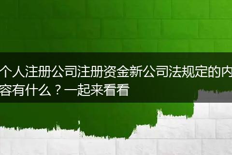 个人注册公司注册资金新公司法规定的内容有什么？一起来看看