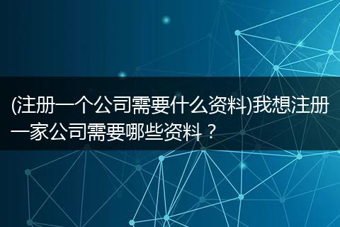 (注册一个公司需要什么资料)我想注册一家公司需要哪些资料？