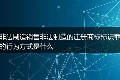 非法制造销售非法制造的注册商标标识罪的行为方式是什么