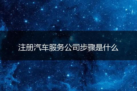 注册汽车服务公司步骤是什么