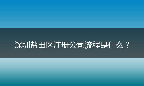 深圳盐田区注册公司流程是什么？