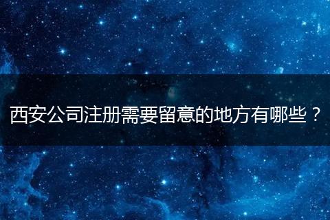 西安公司注册需要留意的地方有哪些？