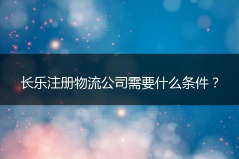长乐注册物流公司需要什么条件？