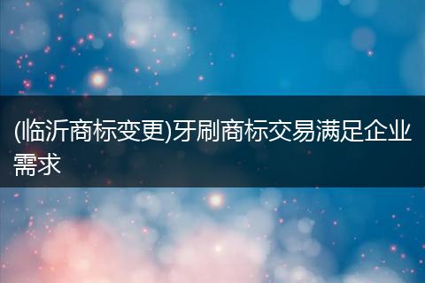 (临沂商标变更)牙刷商标交易满足企业需求