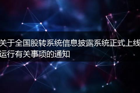 关于全国股转系统信息披露系统正式上线运行有关事项的通知