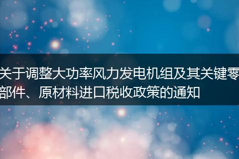 关于调整大功率风力发电机组及其关键零部件、原材料进口税收政策的通知