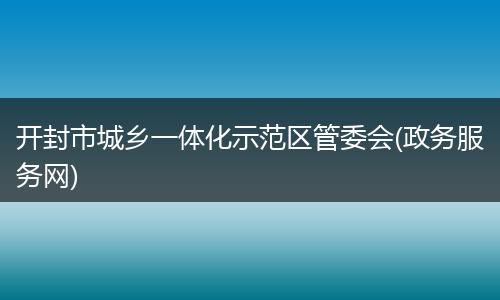 开封市城乡一体化示范区管委会(政务服务网)