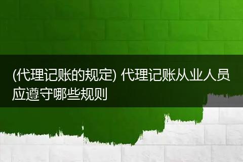 (代理记账的规定) 代理记账从业人员应遵守哪些规则