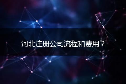 河北注册公司流程和费用？