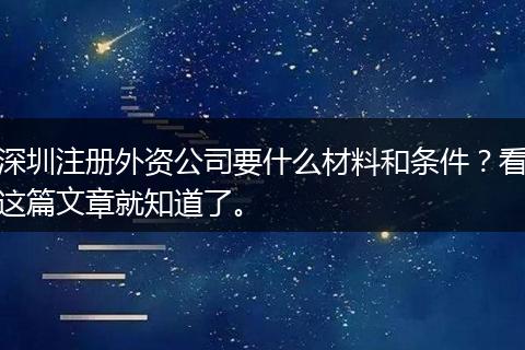 深圳注册外资公司要什么材料和条件？看这篇文章就知道了。