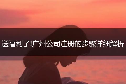 送福利了!广州公司注册的步骤详细解析