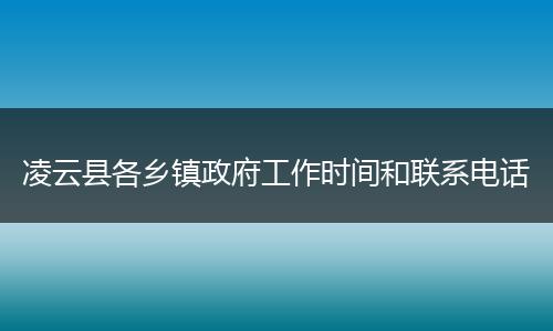 凌云县各乡镇政府工作时间和联系电话