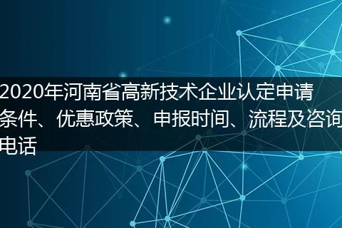 2020年河南省高新技术企业认定申请条件、优惠政策、申报时间、流程及咨询电话