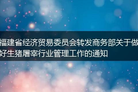 福建省经济贸易委员会转发商务部关于做好生猪屠宰行业管理工作的通知
