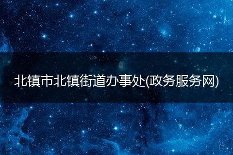 北镇市北镇街道办事处(政务服务网)