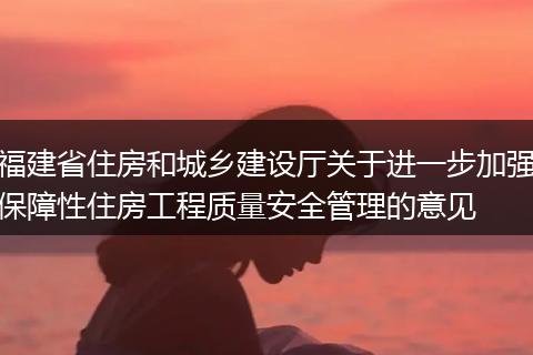 福建省住房和城乡建设厅关于进一步加强保障性住房工程质量安全管理的意见