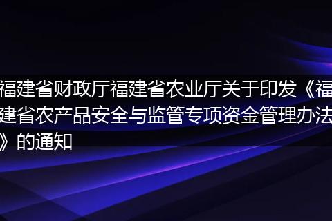 福建省财政厅福建省农业厅关于印发《福建省农产品安全与监管专项资金管理办法》的通知