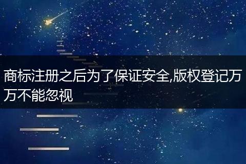 商标注册之后为了保证安全,版权登记万万不能忽视
