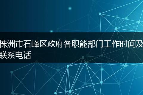 株洲市石峰区政府各职能部门工作时间及联系电话