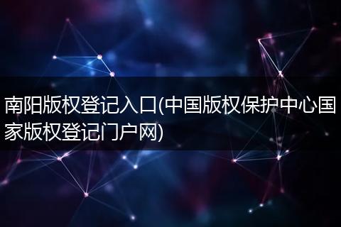 南阳版权登记入口(中国版权保护中心国家版权登记门户网)