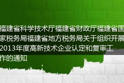 福建省科学技术厅福建省财政厅福建省国家税务局福建省地方税务局关于组织开展2013年度高新技术企业认定和复审工作的通知