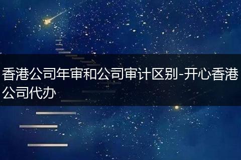 香港公司年审和公司审计区别-开心香港公司代办