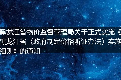 黑龙江省物价监督管理局关于正式实施《黑龙江省〈政府制定价格听证办法〉实施细则》的通知