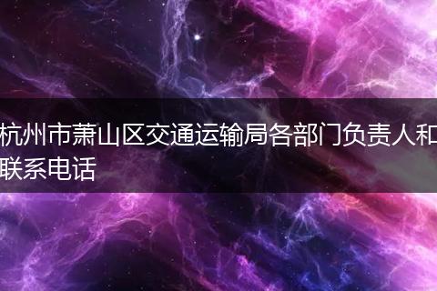 杭州市萧山区交通运输局各部门负责人和联系电话