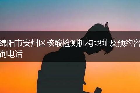绵阳市安州区核酸检测机构地址及预约咨询电话