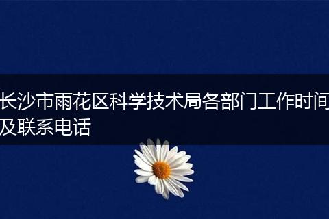 长沙市雨花区科学技术局各部门工作时间及联系电话