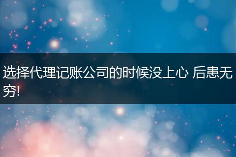 选择代理记账公司的时候没上心 后患无穷!