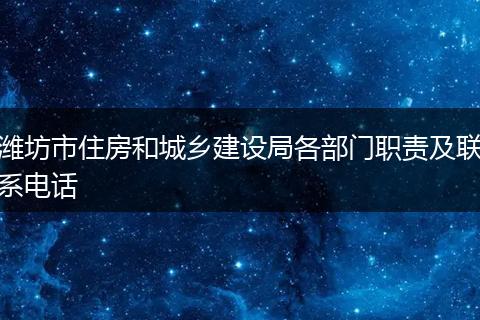 潍坊市住房和城乡建设局各部门职责及联系电话