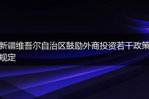 新疆维吾尔自治区鼓励外商投资若干政策规定