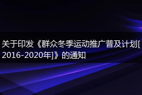 关于印发《群众冬季运动推广普及计划[2016-2020年]》的通知