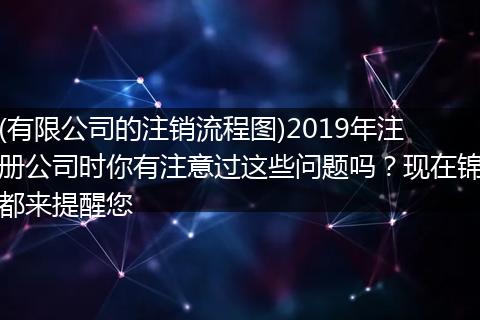 (有限公司的注销流程图)2019年注册公司时你有注意过这些问题吗？现在锦都来提醒您