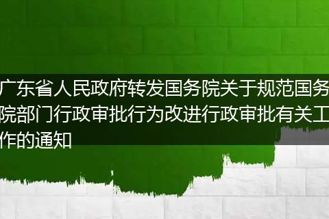 广东省人民政府转发国务院关于规范国务院部门行政审批行为改进行政审批有关工作的通知