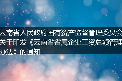 云南省人民政府国有资产监督管理委员会关于印发《云南省省属企业工资总额管理办法》的通知