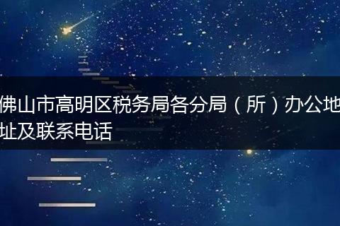 佛山市高明区税务局各分局（所）办公地址及联系电话