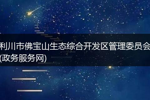 利川市佛宝山生态综合开发区管理委员会(政务服务网)