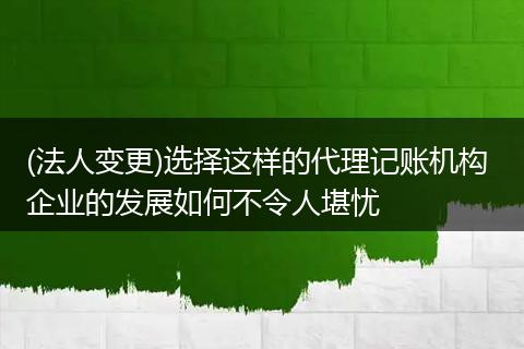 (法人变更)选择这样的代理记账机构 企业的发展如何不令人堪忧