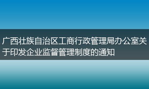 广西壮族自治区工商行政管理局办公室关于印发企业监督管理制度的通知