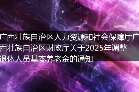 广西壮族自治区人力资源和社会保障厅广西壮族自治区财政厅关于2025年调整退休人员基本养老金的通知