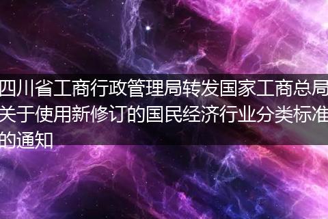 四川省工商行政管理局转发国家工商总局关于使用新修订的国民经济行业分类标准的通知